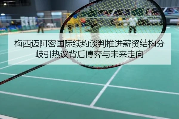 梅西迈阿密国际续约谈判推进薪资结构分歧引热议背后博弈与未来走向