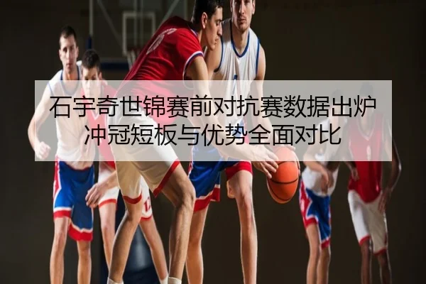 石宇奇世锦赛前对抗赛数据出炉 冲冠短板与优势全面对比