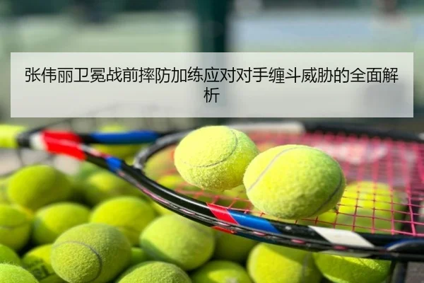 张伟丽卫冕战前摔防加练应对对手缠斗威胁的全面解析