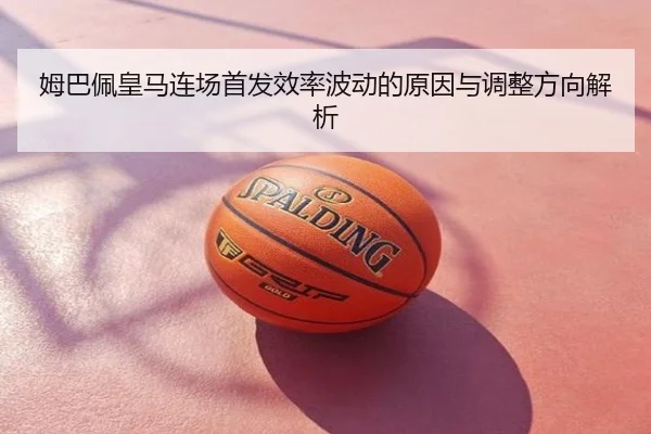 姆巴佩皇马连场首发效率波动的原因与调整方向解析