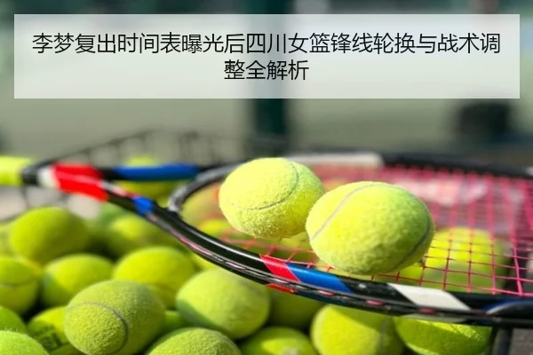 李梦复出时间表曝光后四川女篮锋线轮换与战术调整全解析