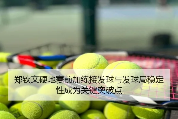 郑钦文硬地赛前加练接发球与发球局稳定性成为关键突破点