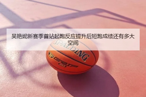 吴艳妮新赛季首站起跑反应提升后短跑成绩还有多大空间