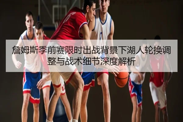 詹姆斯季前赛限时出战背景下湖人轮换调整与战术细节深度解析