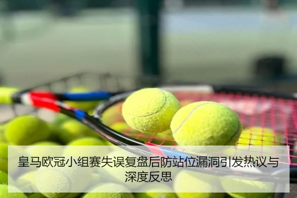 皇马欧冠小组赛失误复盘后防站位漏洞引发热议与深度反思