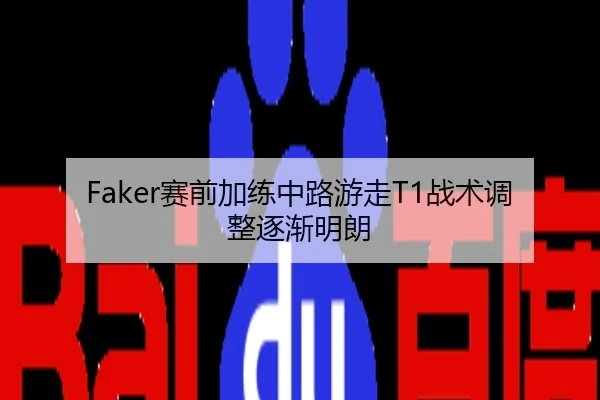Faker赛前加练中路游走T1战术调整逐渐明朗